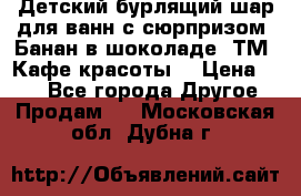 Детский бурлящий шар для ванн с сюрпризом «Банан в шоколаде» ТМ «Кафе красоты» › Цена ­ 94 - Все города Другое » Продам   . Московская обл.,Дубна г.